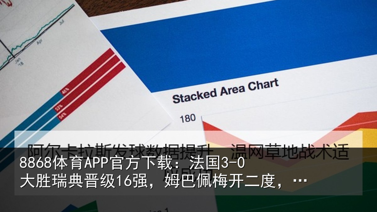 8868体育APP官方下载：法国3-0大胜瑞典晋级16强，姆巴佩梅开二度，奥利塞双助攻