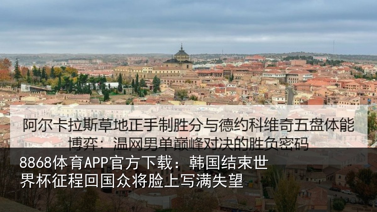 8868体育APP官方下载:韩国结束世界杯征程回相关情况望