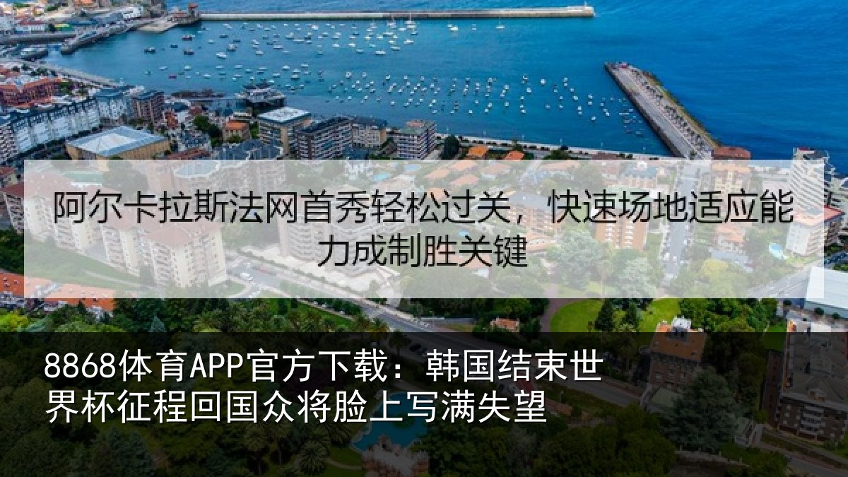 8868体育APP官方下载:韩国结束世界杯征程回相关情况望