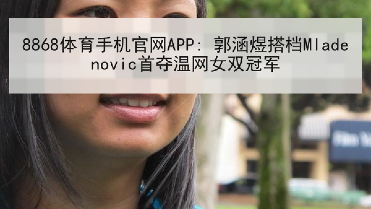 8868体育手机官网APP: 郭涵煜搭档Mladenovic首夺温网女双冠军 8868体育手机官网APP: 郭涵煜搭档Mladenovic首夺温网女双冠军