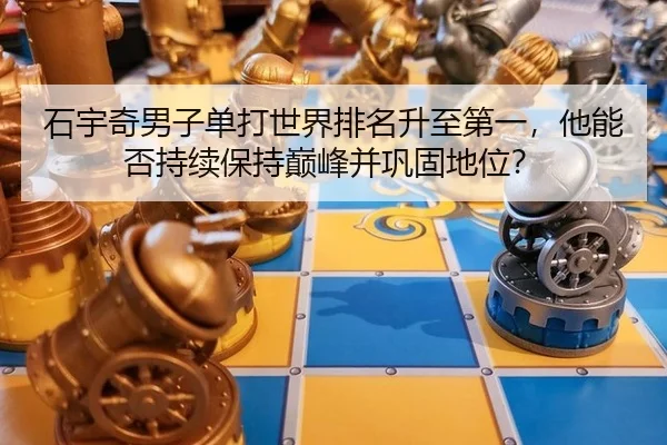 石宇奇男子单打世界排名升至第一，他能否持续保持巅峰并巩固地位？