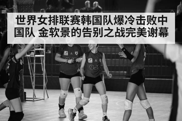 世界女排联赛韩国队爆冷击败中国队 金软景的告别之战完美谢幕