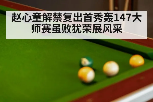 赵心童解禁复出首秀轰147大师赛虽败犹荣展风采