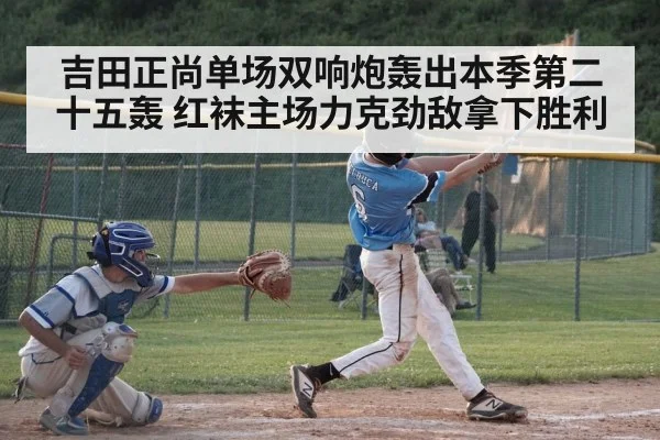 吉田正尚单场双响炮轰出本季第二十五轰 红袜主场力克劲敌拿下胜利