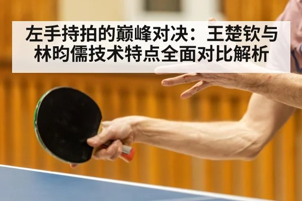 左手持拍的巅峰对决：王楚钦与林昀儒技术特点全面对比解析