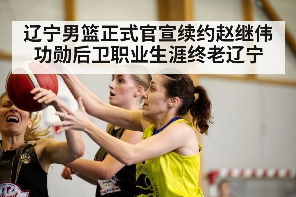 辽宁男篮正式官宣续约赵继伟 功勋后卫职业生涯终老辽宁