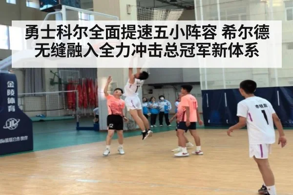 勇士科尔全面提速五小阵容 希尔德无缝融入全力冲击总冠军新体系