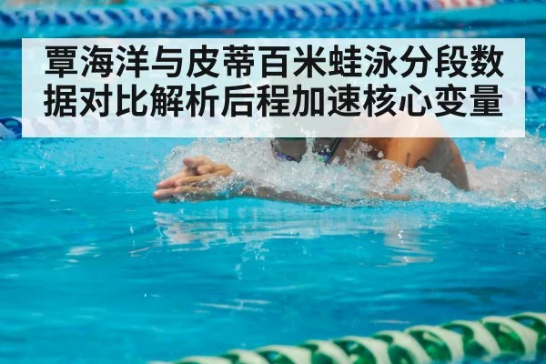 覃海洋与皮蒂百米蛙泳分段数据对比解析后程加速核心变量