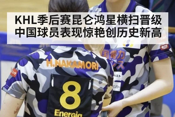 KHL季后赛昆仑鸿星横扫晋级中国球员表现惊艳创历史新高